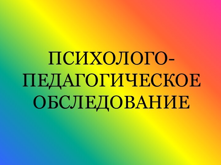 ПСИХОЛОГО-ПЕДАГОГИЧЕСКОЕ  ОБСЛЕДОВАНИЕ