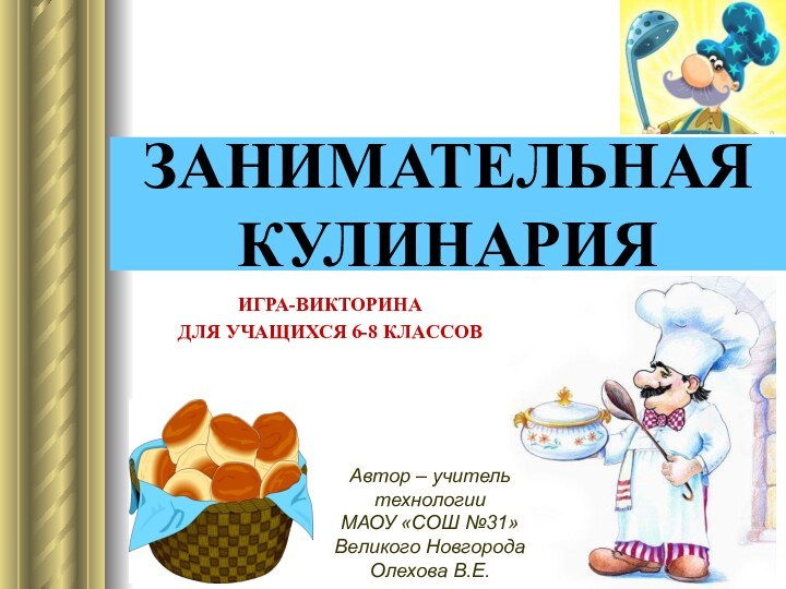 ЗАНИМАТЕЛЬНАЯ КУЛИНАРИЯИГРА-ВИКТОРИНА ДЛЯ УЧАЩИХСЯ 6-8 КЛАССОВАвтор – учитель технологии  МАОУ «СОШ