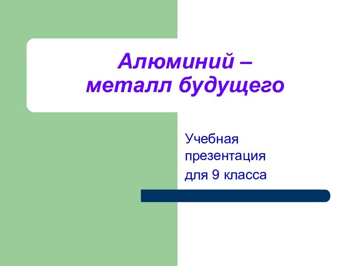 Алюминий –  металл будущего  Учебная презентациядля 9 класса