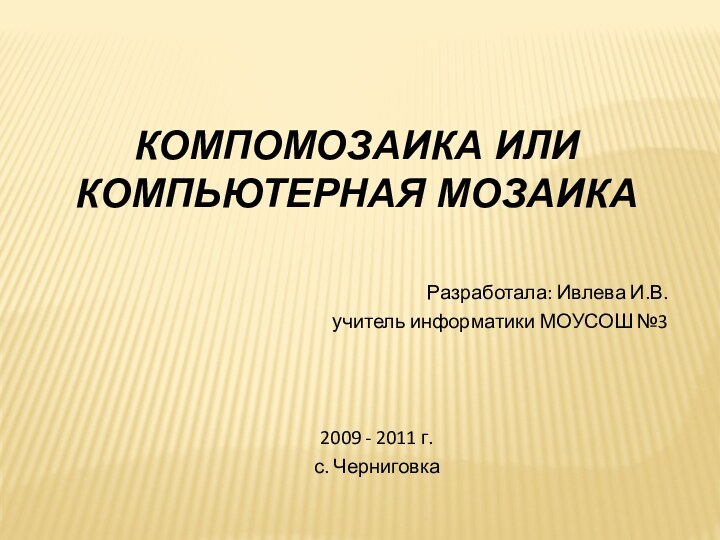 КОМПОМОЗАИКА ИЛИ КОМПЬЮТЕРНАЯ МОЗАИКА  Разработала: Ивлева И.В.учитель информатики МОУСОШ №32009 - 2011 г.с. Черниговка