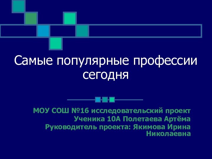 Самые популярные профессии сегодняМОУ СОШ №16 исследовательский проект Ученика 10А Полетаева АртёмаРуководитель проекта: Якимова Ирина Николаевна