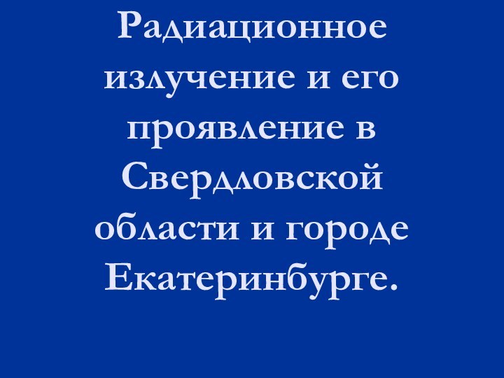 Радиационное излучение и его проявление в Свердловской области и городе Екатеринбурге.