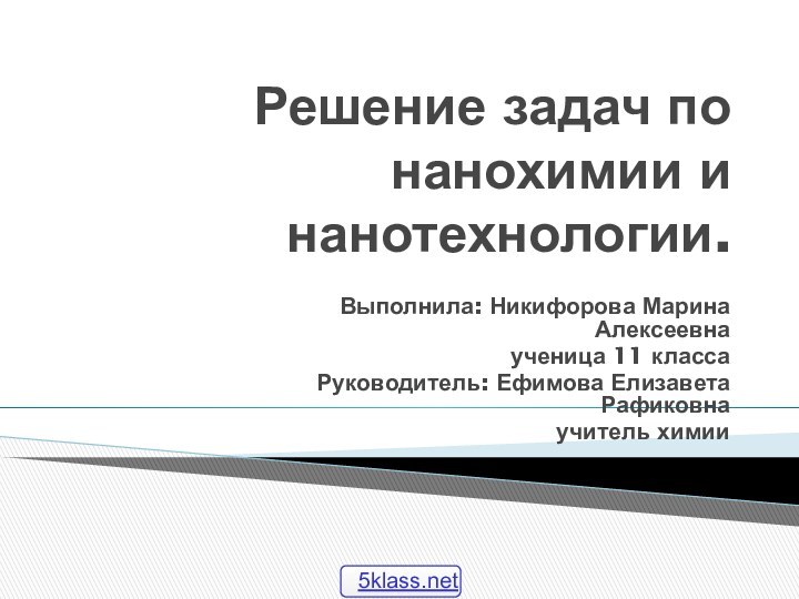 Решение задач по нанохимии и нанотехнологии.Выполнила: Никифорова Марина Алексеевнаученица 11 классаРуководитель: Ефимова Елизавета Рафиковна учитель химии