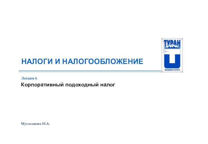 НАЛОГИ И НАЛОГООБЛОЖЕНИЕМусаханова Н.А. Лекция 6Корпоративный подоходный налог