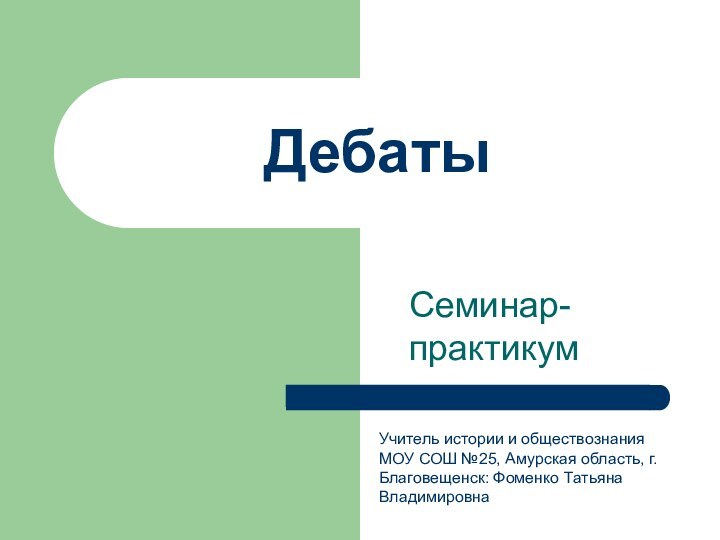 Дебаты Семинар-практикумУчитель истории и обществознания МОУ СОШ №25, Амурская область, г. Благовещенск: Фоменко Татьяна Владимировна