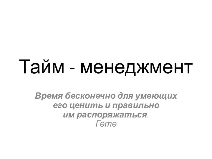 Тайм - менеджментВремя бесконечно для умеющих его ценить и правильно им распоряжаться. Гете