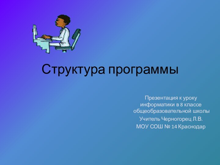 Структура программыПрезентация к уроку информатики в 8 классе общеобразовательной школыУчитель Черногорец Л.В.МОУ СОШ № 14 Краснодар