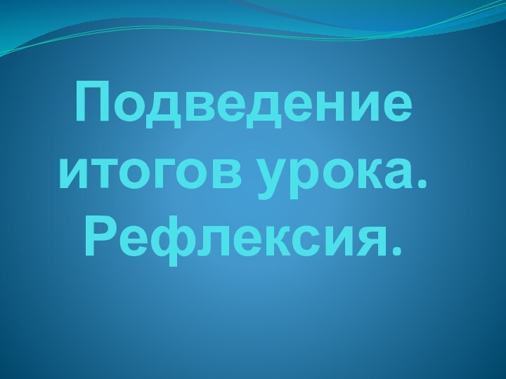 Подведение итогов урока. Рефлексия.