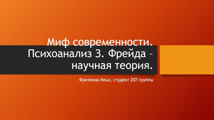 Миф современности. Психоанализ З. Фрейда – научная теория.Фунтиков Илья, студент 207 группы