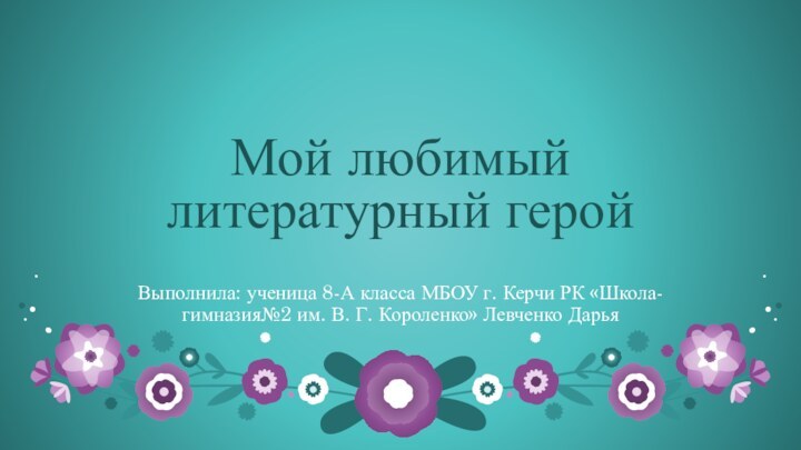 Мой любимый литературный геройВыполнила: ученица 8-А класса МБОУ г. Керчи РК «Школа-гимназия№2