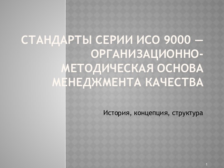 CТАНДАРТЫ СЕРИИ ИСО 9000 — ОРГАНИЗАЦИОННО-МЕТОДИЧЕСКАЯ ОСНОВА МЕНЕДЖМЕНТА КАЧЕСТВА  История, концепция, структура