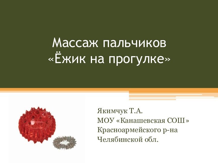 Массаж пальчиков  «Ёжик на прогулке»Якимчук Т.А.МОУ «Канашевская СОШ»Красноармейского р-наЧелябинской обл.