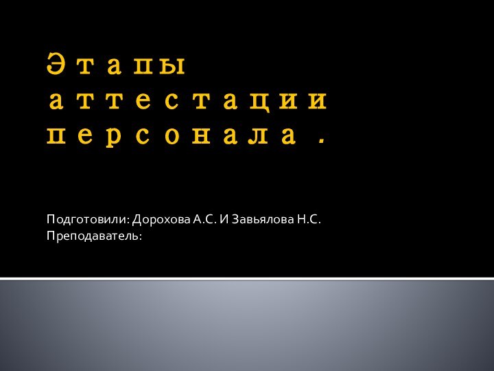 Этапы аттестации персонала .Подготовили: Дорохова А.С. И Завьялова Н.С.Преподаватель: