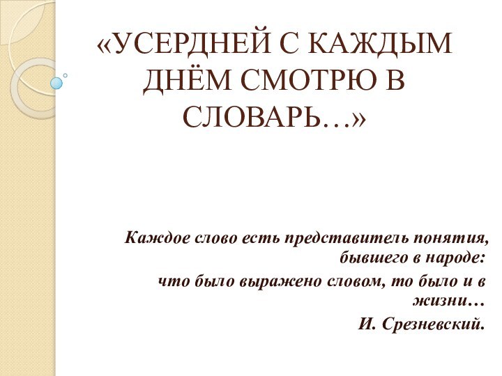 «УСЕРДНЕЙ С КАЖДЫМ ДНЁМ СМОТРЮ В СЛОВАРЬ…» Каждое слово есть представитель понятия,