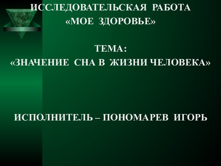 ИССЛЕДОВАТЕЛЬСКАЯ РАБОТА «МОЕ ЗДОРОВЬЕ»ТЕМА: «ЗНАЧЕНИЕ СНА В ЖИЗНИ ЧЕЛОВЕКА»ИСПОЛНИТЕЛЬ – ПОНОМАРЕВ ИГОРЬ