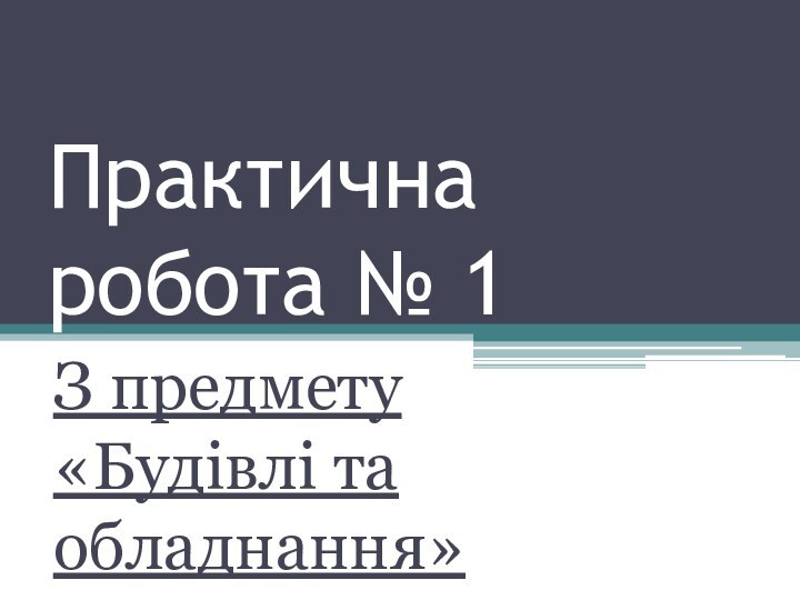 Практична робота № 1З предмету «Будівлі та обладнання»