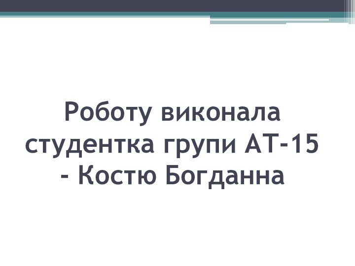 Роботу виконала студентка групи АТ-15 - Костю Богданна