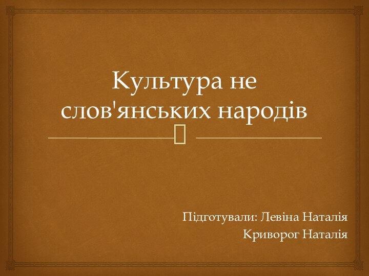 Культура не слов'янських народівПідготували: Левіна НаталіяКриворог Наталія