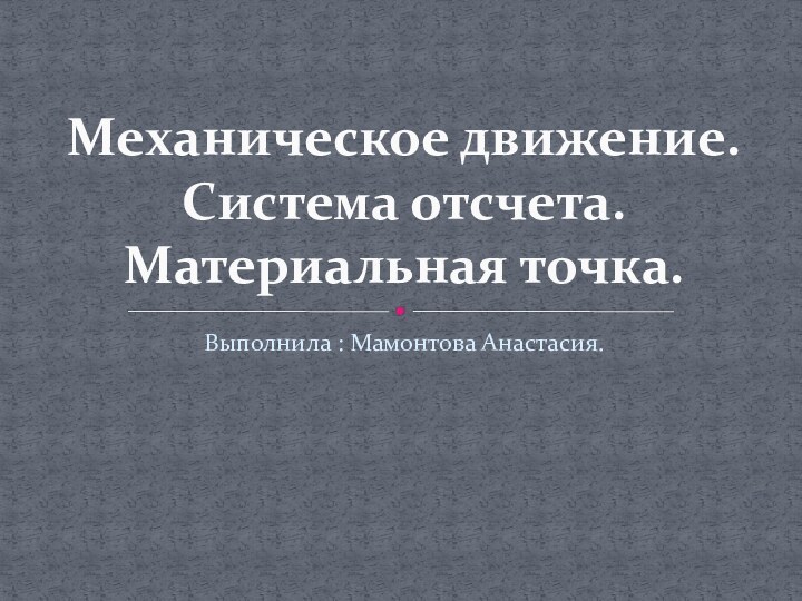 Выполнила : Мамонтова Анастасия.Механическое движение. Система отсчета. Материальная точка.