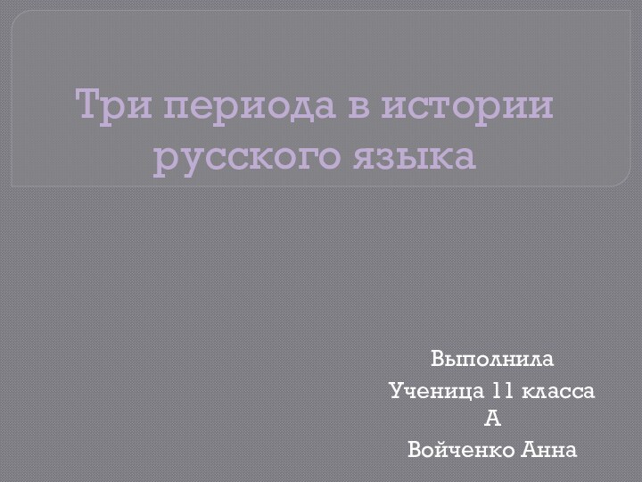 Три периода в истории русского языкаВыполнила Ученица 11 класса АВойченко Анна