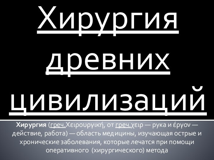 Хирургия древних цивилизацийХирургия (греч.Χειρουργική, от греч.χειρ — рука и έργον — действие, работа) — область