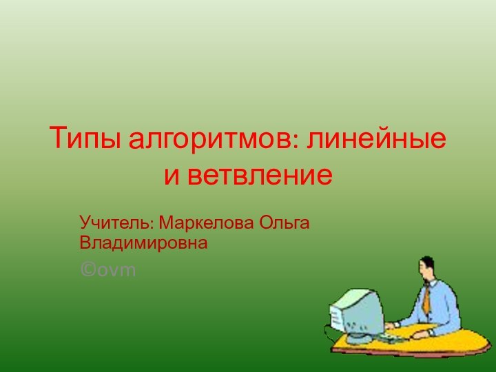 Типы алгоритмов: линейные и ветвлениеУчитель: Маркелова Ольга Владимировна©ovm