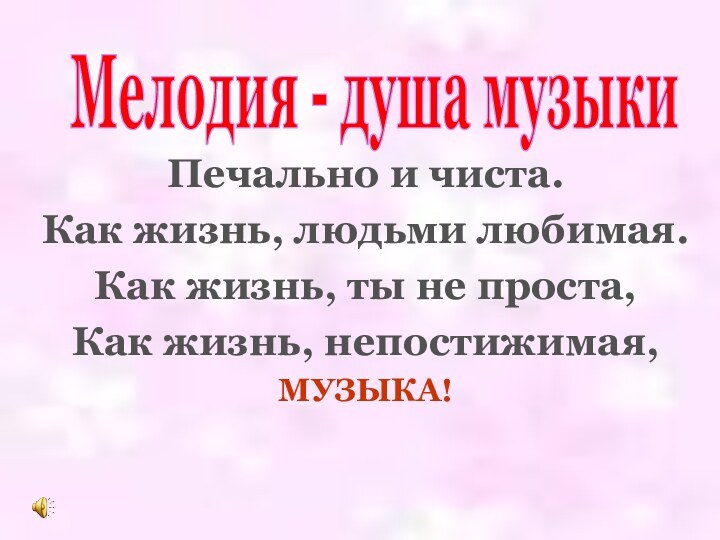 Печально и чиста.Как жизнь, людьми любимая.Как жизнь, ты не проста,Как жизнь, непостижимая, МУЗЫКА!Мелодия - душа музыки