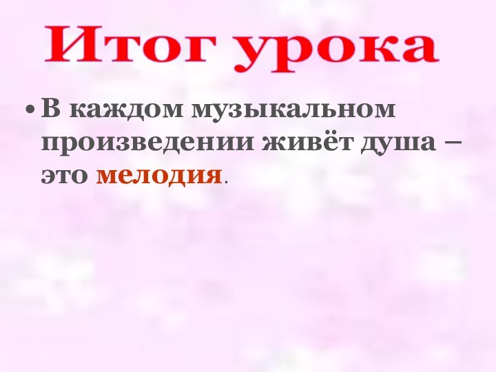 В каждом музыкальном произведении живёт душа – это мелодия.Итог урока