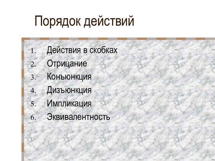 Порядок действийДействия в скобкахОтрицаниеКонъюнкция ДизъюнкцияИмпликацияЭквивалентность