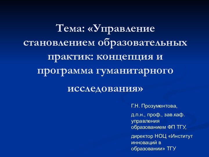 Тема: «Управление становлением образовательных практик: концепция и программа гуманитарного исследования» Г.Н. Прозументова,д.п.н.,