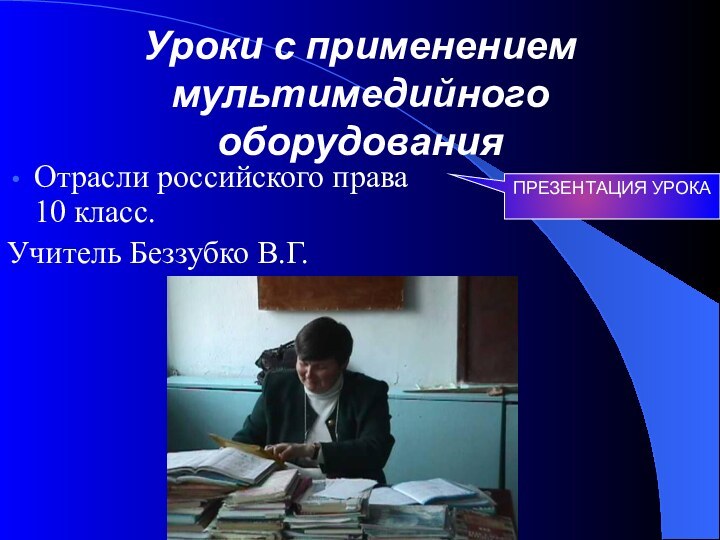 Уроки с применением мультимедийного оборудованияОтрасли российского права 10 класс. Учитель Беззубко В.Г.ПРЕЗЕНТАЦИЯ УРОКА