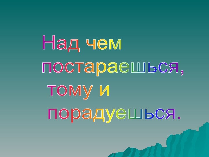 Над чем    постараешься,    тому