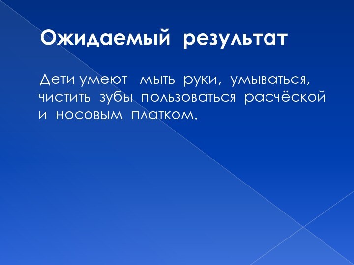 Ожидаемый результат  Дети умеют  мыть руки, умываться, чистить зубы пользоваться расчёской и носовым платком.