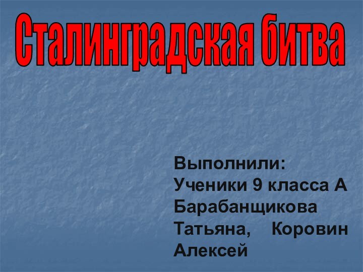 Сталинградская битваВыполнили: Ученики 9 класса А Барабанщикова Татьяна,  Коровин Алексей