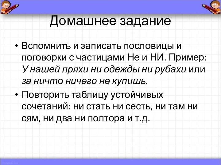 Домашнее заданиеВспомнить и записать пословицы и поговорки с частицами Не и НИ.