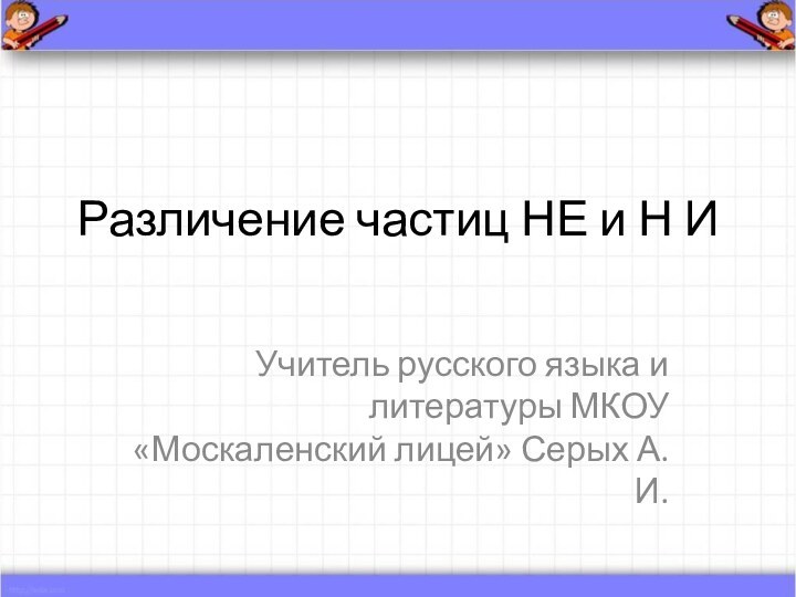 Различение частиц НЕ и Н ИУчитель русского языка и литературы МКОУ «Москаленский лицей» Серых А.И.