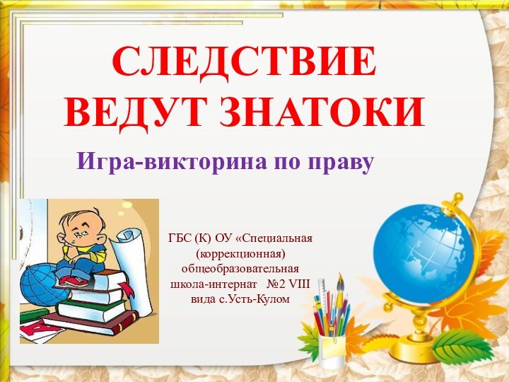 СЛЕДСТВИЕ ВЕДУТ ЗНАТОКИИгра-викторина по правуГБС (К) ОУ «Специальная (коррекционная) общеобразовательная школа-интернат