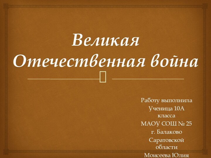 Великая  Отечественная войнаРаботу выполнилаУченица 10А классаМАОУ СОШ № 25г. БалаковоСаратовской областиМоисеева Юлия