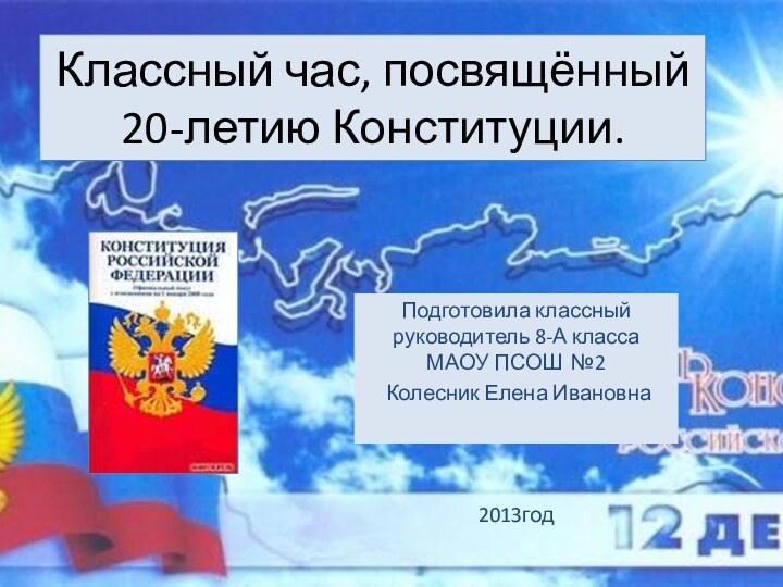 Классный час, посвящённый 20-летию Конституции.Подготовила классный руководитель 8-А класса МАОУ ПСОШ №2 Колесник Елена Ивановна2013год