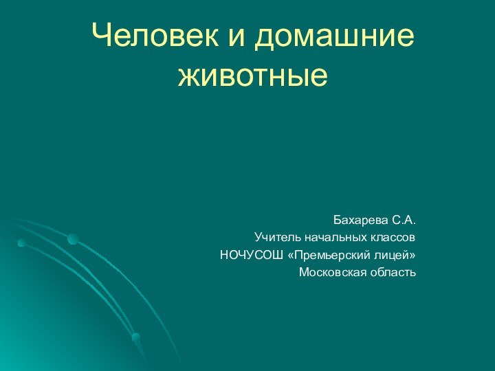 Человек и домашние животныеБахарева С.А.Учитель начальных классовНОЧУСОШ «Премьерский лицей»Московская область