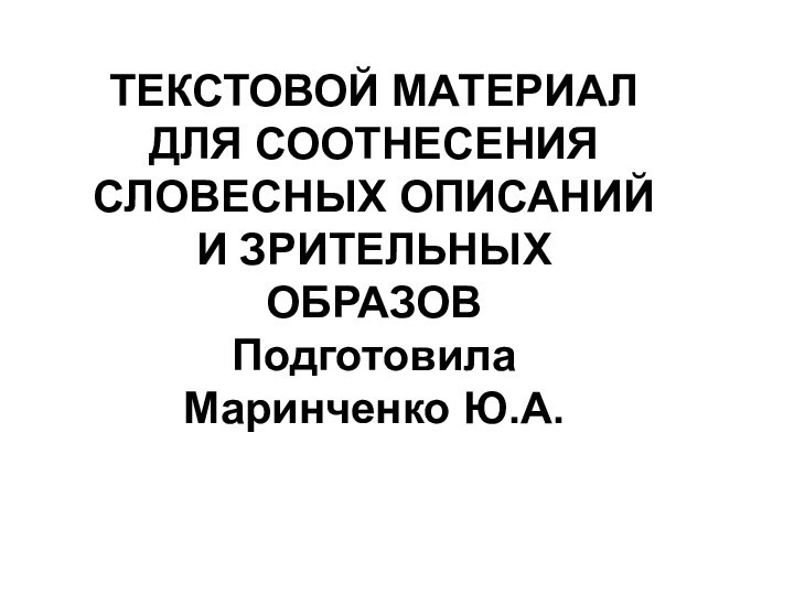 ТЕКСТОВОЙ МАТЕРИАЛ ДЛЯ СООТНЕСЕНИЯ СЛОВЕСНЫХ ОПИСАНИЙ И ЗРИТЕЛЬНЫХ ОБРАЗОВ Подготовила  Маринченко Ю.А.