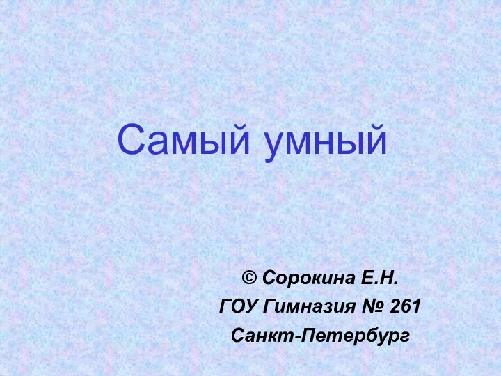 Самый умный© Сорокина Е.Н.ГОУ Гимназия № 261Санкт-Петербург