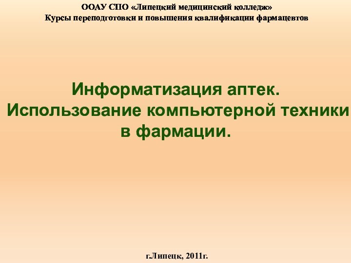 ООАУ СПО «Липецкий медицинский колледж»Курсы переподготовки и повышения квалификации фармацевтовИнформатизация аптек.Использование компьютерной техники в фармации.г.Липецк, 2011г.