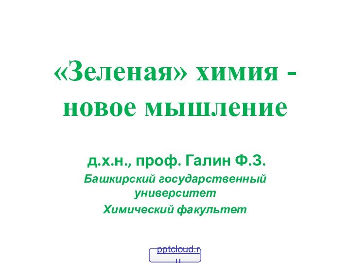 «Зеленая» химия -  новое мышление   д.х.н., проф. Галин Ф.З.Башкирский государственный университетХимический факультет