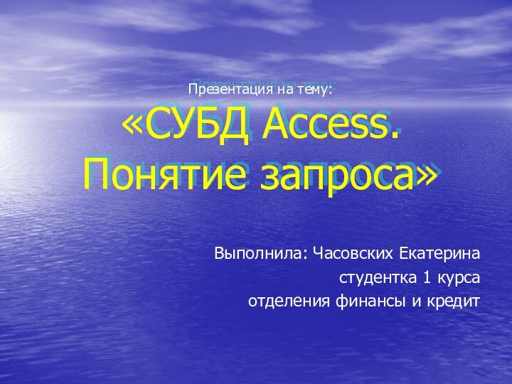 Презентация на тему: «СУБД Access. Понятие запроса»Выполнила: Часовских Екатеринастудентка 1 курсаотделения финансы и кредит