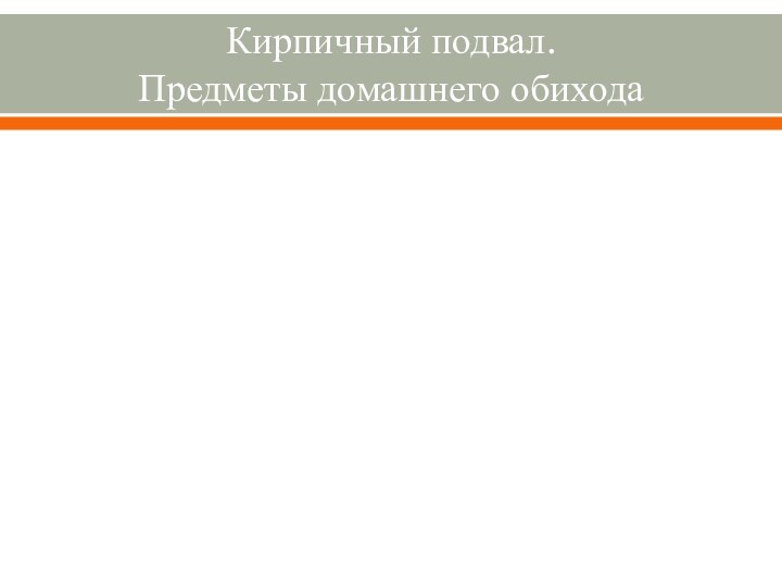 Кирпичный подвал. 
Предметы домашнего обихода