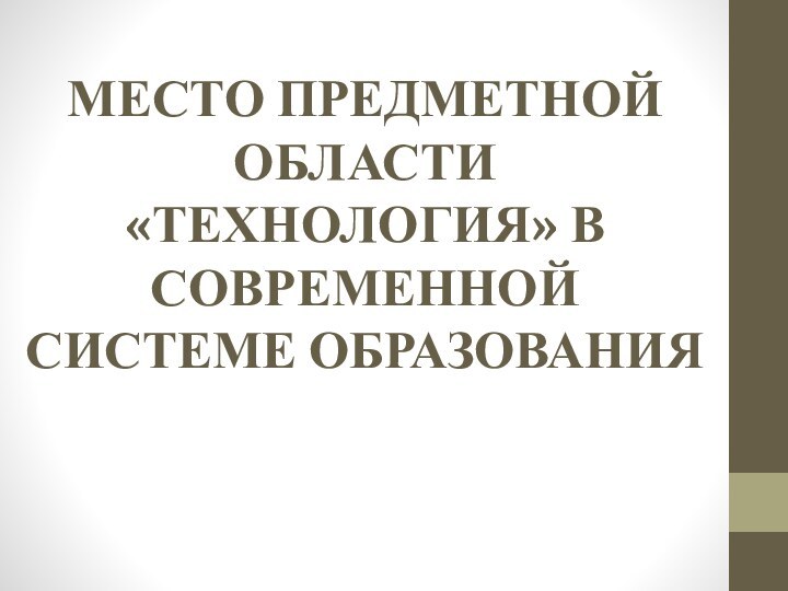 МЕСТО ПРЕДМЕТНОЙ ОБЛАСТИ «ТЕХНОЛОГИЯ» В СОВРЕМЕННОЙ СИСТЕМЕ ОБРАЗОВАНИЯ