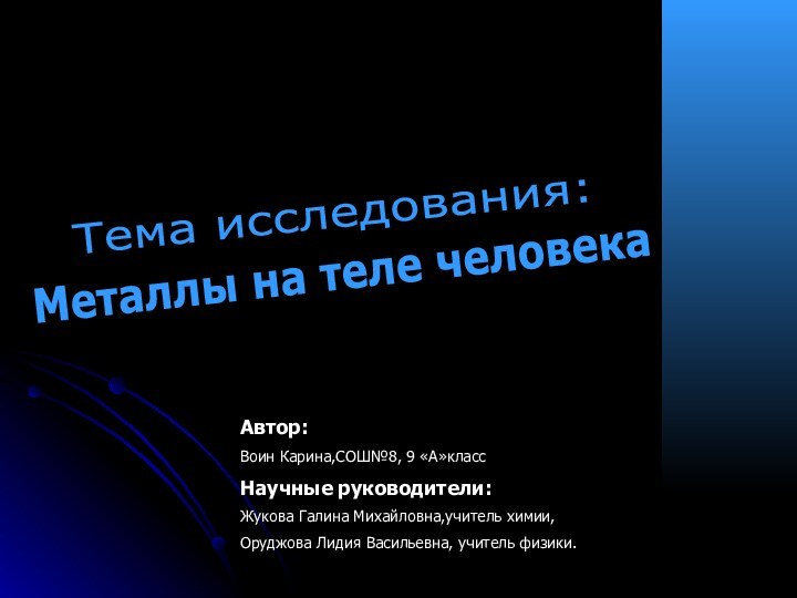 Тема исследования:Металлы на теле человекаАвтор:Воин Карина,СОШ№8, 9 «А»классНаучные руководители:Жукова Галина Михайловна,учитель химии,Оруджова Лидия Васильевна, учитель физики.