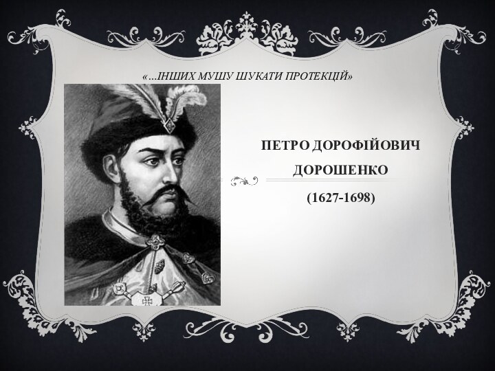 «…інших мушу шукати протекцій»ПЕТРО ДОРОФІЙОВИЧ ДОРОШЕНКО(1627-1698)