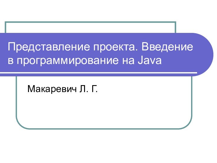 Представление проекта. Введение в программирование на JavaМакаревич Л. Г.